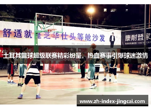 土耳其篮球超级联赛精彩纷呈,热血赛事引爆球迷激情 土耳其篮球超级联赛精彩纷呈,热血赛事引爆球迷激情