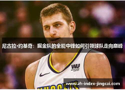 尼古拉·约基奇:掘金队的全能中锋如何引领球队走向巅峰 尼古拉·约基奇:掘金队的全能中锋如何引领球队走向巅峰