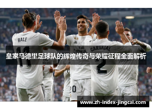 皇家马德里足球队的辉煌传奇与荣耀征程全面解析 皇家马德里足球队的辉煌传奇与荣耀征程全面解析