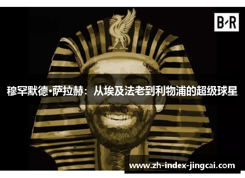 穆罕默德·萨拉赫:从埃及法老到利物浦的超级球星 穆罕默德·萨拉赫:从埃及法老到利物浦的超级球星