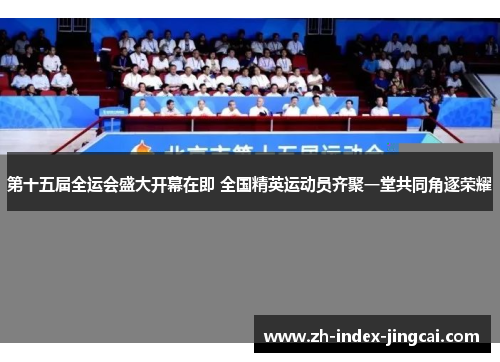 第十五届全运会盛大开幕在即 全国精英运动员齐聚一堂共同角逐荣耀 第十五届全运会盛大开幕在即 全国精英运动员齐聚一堂共同角逐荣耀