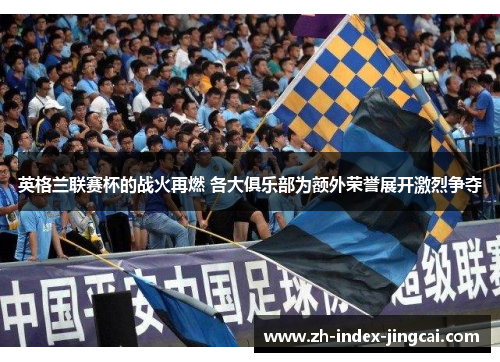 英格兰联赛杯的战火再燃 各大俱乐部为额外荣誉展开激烈争夺