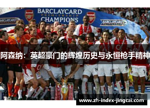 阿森纳:英超豪门的辉煌历史与永恒枪手精神 阿森纳:英超豪门的辉煌历史与永恒枪手精神