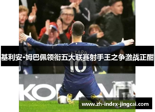 基利安·姆巴佩领衔五大联赛射手王之争激战正酣 基利安·姆巴佩领衔五大联赛射手王之争激战正酣