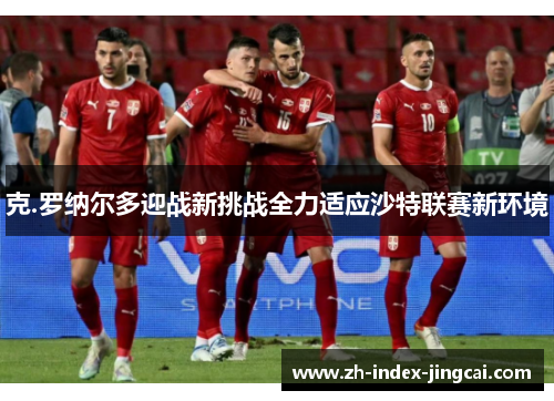 克.罗纳尔多迎战新挑战全力适应沙特联赛新环境 克.罗纳尔多迎战新挑战全力适应沙特联赛新环境