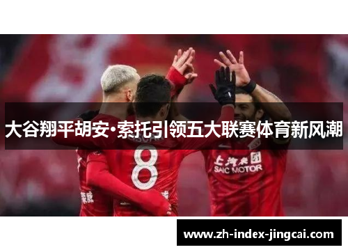 大谷翔平胡安·索托引领五大联赛体育新风潮 大谷翔平胡安·索托引领五大联赛体育新风潮