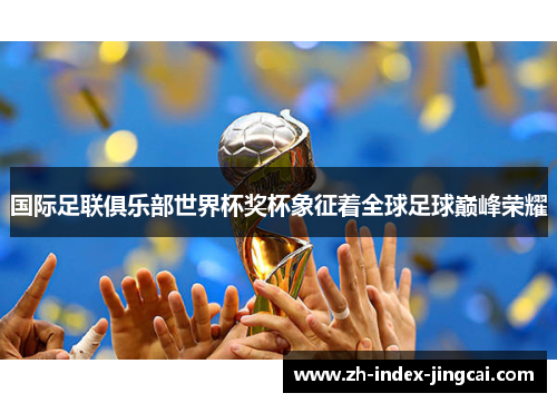 国际足联俱乐部世界杯奖杯象征着全球足球巅峰荣耀 国际足联俱乐部世界杯奖杯象征着全球足球巅峰荣耀