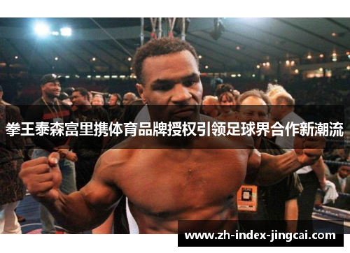 拳王泰森富里携体育品牌授权引领足球界合作新潮流 拳王泰森富里携体育品牌授权引领足球界合作新潮流