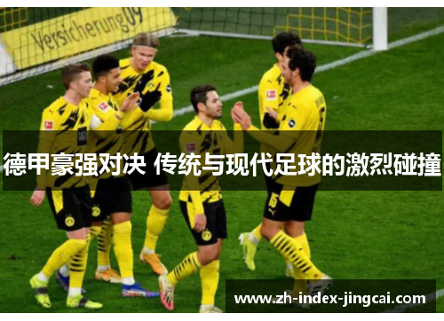 德甲豪强对决 传统与现代足球的激烈碰撞